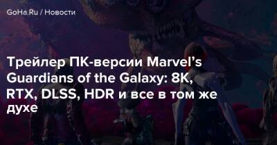 Трейлер ПК-версии Marvel’s Guardians of the Galaxy: 8K, RTX, DLSS, HDR и все в том же духе - goha.ru