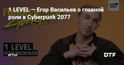 Егор Васильев - 1 LEVEL — Егор Васильев о главной роли в Cyberpunk 2077 — Игры на DTF - dtf.ru