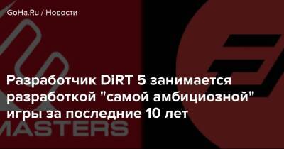 Разработчик DiRT 5 занимается разработкой "самой амбициозной" игры за последние 10 лет - goha.ru