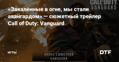 Артур Кингсли - «Закалённые в огне, мы стали авангардом» — сюжетный трейлер Call of Duty: Vanguard — Игры на DTF - dtf.ru