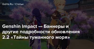 Genshin Impact — Баннеры и другие подробности обновления 2.2 «Тайны туманного моря» - goha.ru