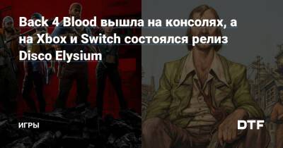 Back 4 Blood вышла на консолях, а на Xbox и Switch состоялся релиз Disco Elysium — Игры на DTF - dtf.ru