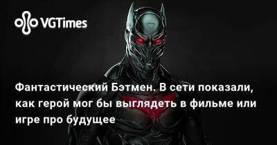 Фантастический Бэтмен. В сети показали, как герой мог бы выглядеть в фильме или игре про будущее - vgtimes.ru - Бразилия