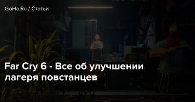 Far Cry 6 - Все об улучшении лагеря повстанцев - goha.ru