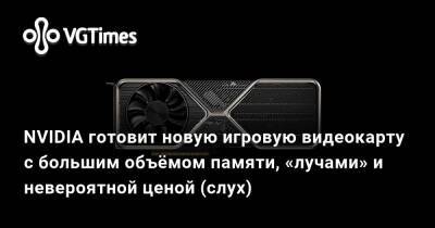 NVIDIA готовит новую игровую видеокарту с большим объёмом памяти, «лучами» и невероятной ценой (слух) - vgtimes.ru