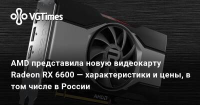 AMD представила новую видеокарту Radeon RX 6600 — характеристики и цены, в том числе в России - vgtimes.ru - Россия