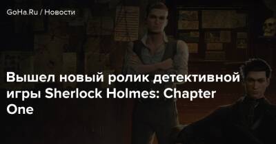 Шерлок Холмс - Вышел новый ролик детективной игры Sherlock Holmes: Chapter One - goha.ru
