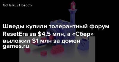 Джейсон Шрайер - Шведы купили толерантный форум ResetEra за $4,5 млн, а «Сбер» выложил $1 млн за домен games.ru - goha.ru