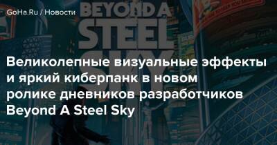 Великолепные визуальные эффекты и яркий киберпанк в новом ролике дневников разработчиков Beyond A Steel Sky - goha.ru