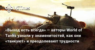 «Выход есть всегда» — авторы World of Tanks узнали у знаменитостей, как они «танкуют» и преодолевают трудности - vgtimes.ru