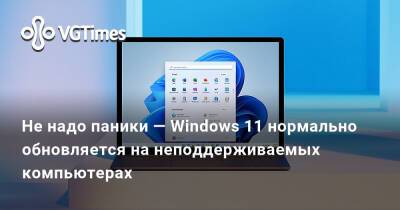 Не надо паники — Windows 11 нормально обновляется на неподдерживаемых компьютерах - vgtimes.ru