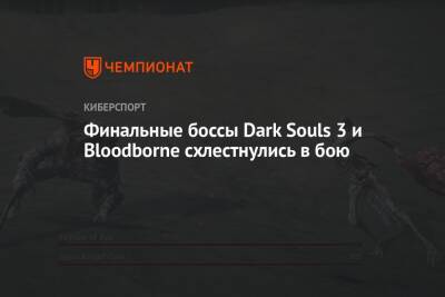 Финальные боссы Dark Souls 3 и Bloodborne схлестнулись в бою - championat.com