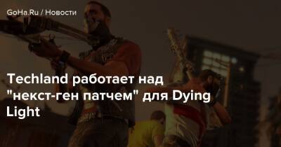 Techland работает над "некст-ген патчем" для Dying Light - goha.ru