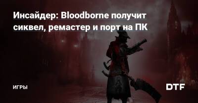 Ник Бейкер - Инсайдер: Bloodborne получит сиквел, ремастер и порт на ПК — Игры на DTF - dtf.ru