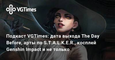 Подкаст VGTimes: дата выхода The Day Before, арты по S.T.A.L.K.E.R., косплей Genshin Impact и не только - vgtimes.ru