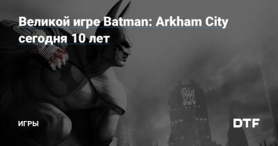Великой игре Batman: Arkham City cегодня 10 лет — Игры на DTF - dtf.ru - city Arkham
