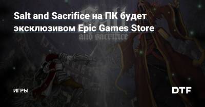 Salt and Sacrifice на ПК будет эксклюзивом Epic Games Store — Игры на DTF - dtf.ru - Sanctuary