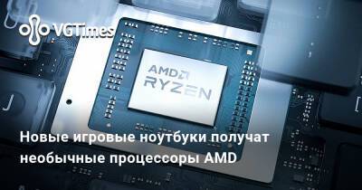 Новые игровые ноутбуки получат необычные процессоры AMD - vgtimes.ru