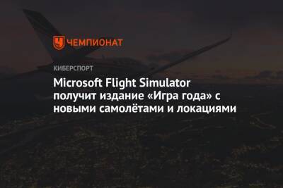 Microsoft Flight Simulator получит издание «Игра года» с новыми самолётами и локациями - championat.com