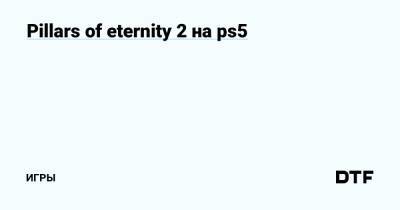 Pillars of eternity 2 на ps5 — Игры на DTF - dtf.ru
