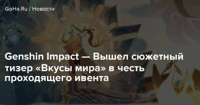 Genshin Impact — Вышел сюжетный тизер «Вкусы мира» в честь проходящего ивента - goha.ru