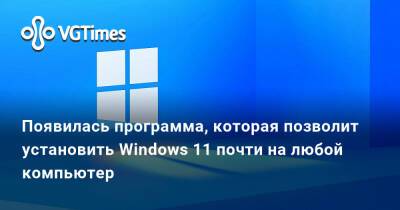 Появилась программа, которая позволит установить Windows 11 почти на любой компьютер - vgtimes.ru