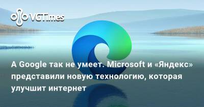 А Google так не умеет. Microsoft и «Яндекс» представили новую технологию, которая улучшит интернет - vgtimes.ru