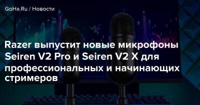 Razer выпустит новые микрофоны Seiren V2 Pro и Seiren V2 X для профессиональных и начинающих стримеров - goha.ru