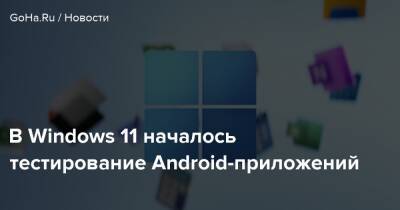 В Windows 11 началось тестирование Android-приложений - goha.ru - Сша