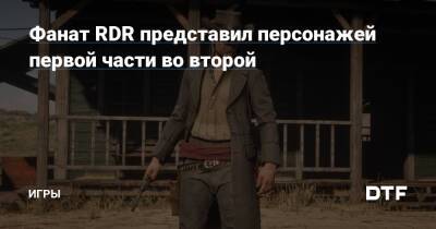 Фанат RDR представил персонажей первой части во второй — Игры на DTF - dtf.ru