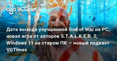 Дата выхода улучшенной God of War на PC, новая игра от авторов S.T.A.L.K.E.R. 2, Windows 11 на старом ПК — новый подкаст VGTimes - vgtimes.ru