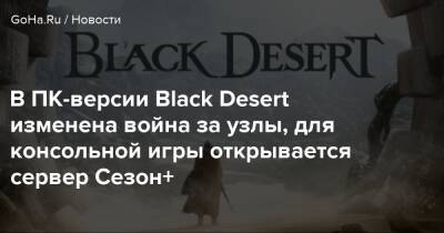 В ПК-версии Black Desert изменена война за узлы, для консольной игры открывается сервер Сезон+ - goha.ru
