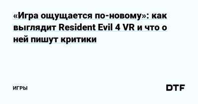 «Игра ощущается по-новому»: как выглядит Resident Evil 4 VR и что о ней пишут критики — Игры на DTF - dtf.ru