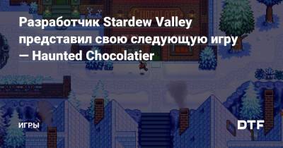 Stardew Valley - Эрик Барон - Разработчик Stardew Valley представил свою следующую игру — Haunted Chocolatier — Игры на DTF - dtf.ru