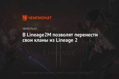 В Lineage2M позволят перенести свои кланы из Lineage 2 - championat.com