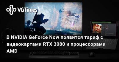В NVIDIA GeForce Now появится тариф с видеокартами RTX 3080 и процессорами AMD - vgtimes.ru - Сша - Россия