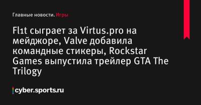 Fl1t сыграет за Virtus.pro на мейджоре, Valve добавила командные стикеры, Rockstar Games выпустила трейлер GTA The Trilogy - cyber.sports.ru - Финляндия - Sanji