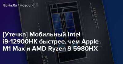 [Утечка] Мобильный Intel i9-12900HK быстрее, чем Apple M1 Max и AMD Ryzen 9 5980HX - goha.ru