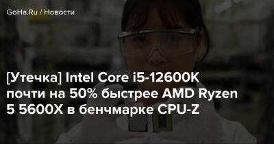 [Утечка] Intel Core i5-12600K почти на 50% быстрее AMD Ryzen 5 5600X в бенчмарке CPU-Z - goha.ru
