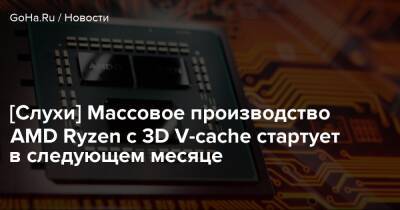 [Слухи] Массовое производство AMD Ryzen с 3D V-cache стартует в следующем месяце - goha.ru
