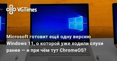 Microsoft готовит ещё одну версию Windows 11, о которой уже ходили слухи ранее — и при чём тут ChromeOS? - vgtimes.ru