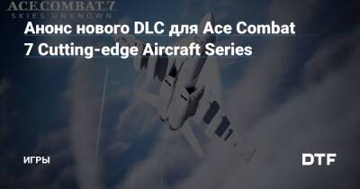 Анонс нового DLC для Ace Combat 7 Cutting-edge Aircraft Series — Игры на DTF - dtf.ru