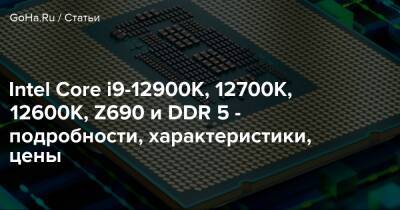 Intel Core i9-12900K, 12700K, 12600K, Z690 и DDR 5 - подробности, характеристики, цены - goha.ru