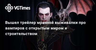 Вышел трейлер мрачной выживалки про вампиров с открытым миром и строительством - vgtimes.ru
