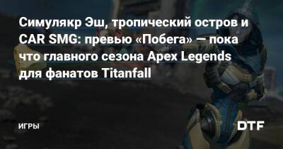 Симулякр Эш, тропический остров и CAR SMG: превью «Побега» — пока что главного сезона Apex Legends для фанатов Titanfall — Игры на DTF - dtf.ru