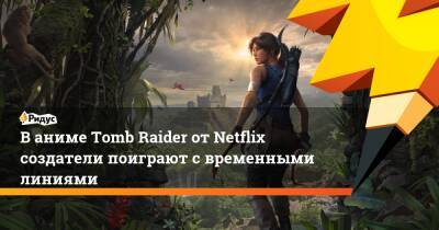 Лариса Крофт - В аниме Tomb Raider от Netflix создатели поиграют с временными линиями - ridus.ru