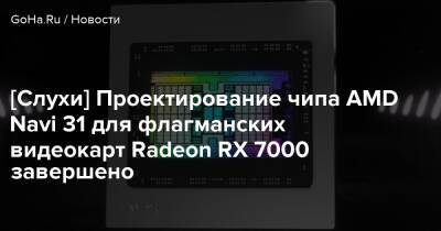[Слухи] Проектирование чипа AMD Navi 31 для флагманских видеокарт Radeon RX 7000 завершено - goha.ru