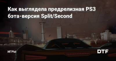 Как выглядела предрелизная PS3 бэта-версия Split/Second — Игры на DTF - dtf.ru