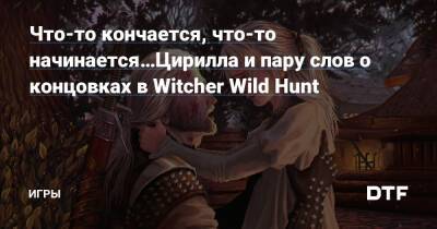 ​Что-то кончается, что-то начинается…Цирилла и пару слов о концовках в Witcher Wild Hunt — Игры на DTF - dtf.ru