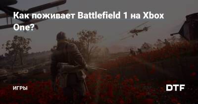 Как поживает Battlefield 1 на Xbox One? — Игры на DTF - dtf.ru